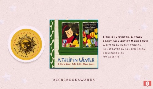 A Tulip in Winter: A Story about folk artist Maud Lewis Written by Kathy Stinson, Illustrated by Lauren Soloy, Greystone Kids for ages 4-8. Marilyn Baillie Picture Book Award Finalist.